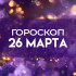 Гороскоп на 26 марта: как избежать фатальных ошибок в новых делах 