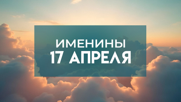 Именины 17 апреля: обладатели 14 популярных имен отмечают День ангела