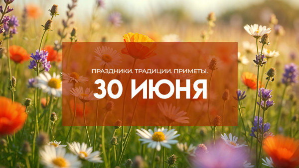 30 июня 2025: праздники, традиции и приметы