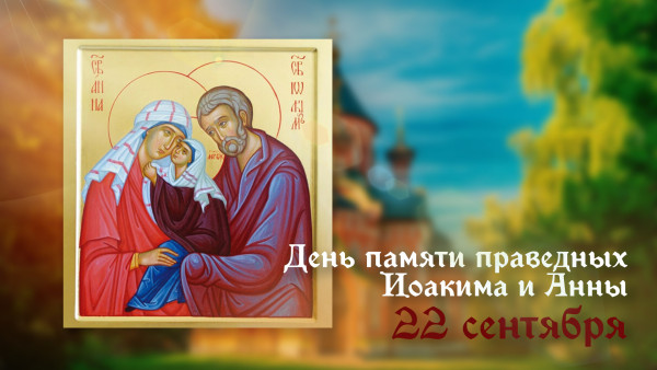 22 сентября — День памяти праведных Иоакима и Анны, родителей Пресвятой Богородицы