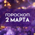 Гороскоп на 2 марта: день решений и откровенных разговоров